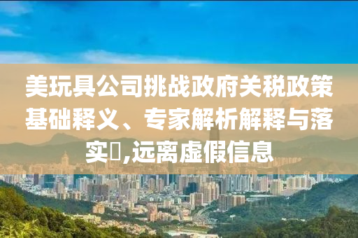 美玩具公司挑戰(zhàn)政府關(guān)稅政策基礎(chǔ)釋義、專家解析解釋與落實(shí)?,遠(yuǎn)離虛假信息