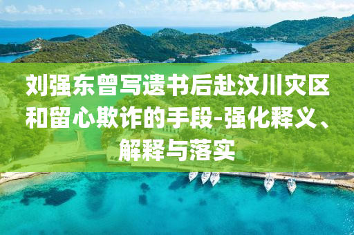 劉強(qiáng)東曾寫遺書后赴汶川災(zāi)區(qū)和留心欺詐的手段-強(qiáng)化釋義、解釋與落實(shí)