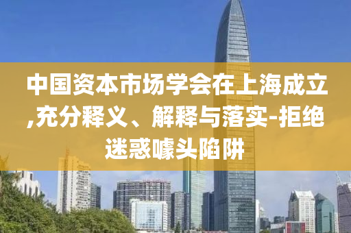 中國(guó)資本市場(chǎng)學(xué)會(huì)在上海成立,充分釋義、解釋與落實(shí)-拒絕迷惑噱頭陷阱