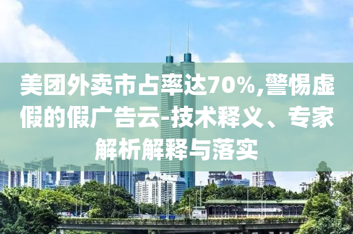 美團(tuán)外賣市占率達(dá)70%,警惕虛假的假?gòu)V告云-技術(shù)釋義、專家解析解釋與落實(shí)