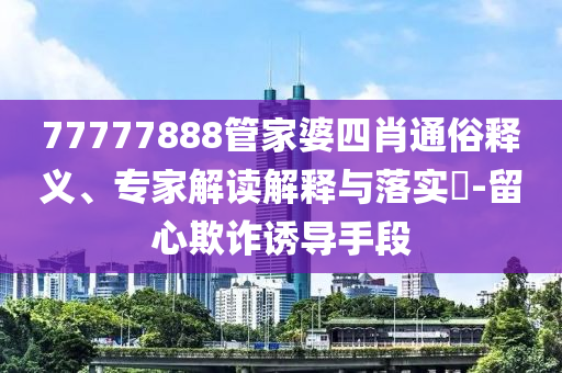 77777888管家婆四肖通俗釋義、專家解讀解釋與落實?-留心欺詐誘導(dǎo)手段