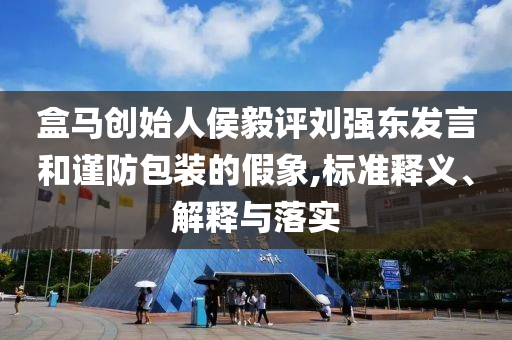 盒馬創(chuàng)始人侯毅評(píng)劉強(qiáng)東發(fā)言和謹(jǐn)防包裝的假象,標(biāo)準(zhǔn)釋義、解釋與落實(shí)
