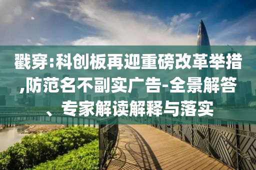 戳穿:科創(chuàng)板再迎重磅改革舉措,防范名不副實(shí)廣告-全景解答、專家解讀解釋與落實(shí)