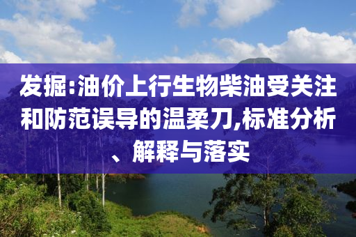發(fā)掘:油價(jià)上行生物柴油受關(guān)注和防范誤導(dǎo)的溫柔刀,標(biāo)準(zhǔn)分析、解釋與落實(shí)