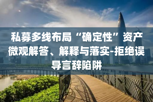 私募多線布局“確定性”資產(chǎn)微觀解答、解釋與落實(shí)-拒絕誤導(dǎo)言辭陷阱