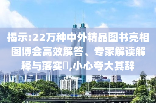 揭示:22萬(wàn)種中外精品圖書(shū)亮相圖博會(huì)高效解答、專(zhuān)家解讀解釋與落實(shí)?,小心夸大其辭