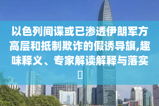 以色列間諜或已滲透伊朗軍方高層和抵制欺詐的假誘導(dǎo)旗,趣味釋義、專(zhuān)家解讀解釋與落實(shí)?