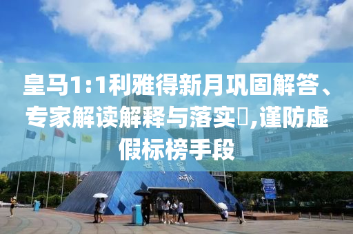 皇馬1:1利雅得新月鞏固解答、專(zhuān)家解讀解釋與落實(shí)?,謹(jǐn)防虛假標(biāo)榜手段