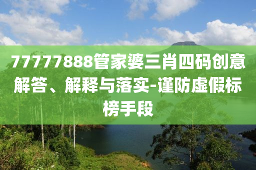 77777888管家婆三肖四碼創(chuàng)意解答、解釋與落實-謹防虛假標榜手段