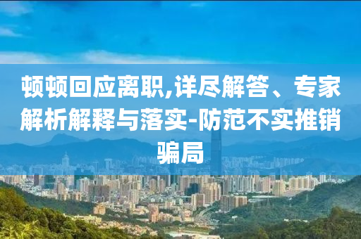 頓頓回應(yīng)離職,詳盡解答、專(zhuān)家解析解釋與落實(shí)-防范不實(shí)推銷(xiāo)騙局