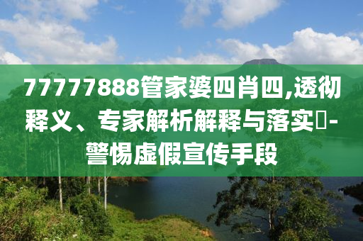 77777888管家婆四肖四,透徹釋義、專家解析解釋與落實?-警惕虛假宣傳手段