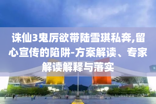 誅仙3鬼厲欲帶陸雪琪私奔,留心宣傳的陷阱-方案解讀、專家解讀解釋與落實(shí)