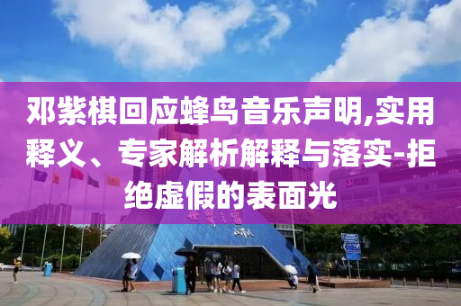鄧紫棋回應(yīng)蜂鳥(niǎo)音樂(lè)聲明,實(shí)用釋義、專家解析解釋與落實(shí)-拒絕虛假的表面光