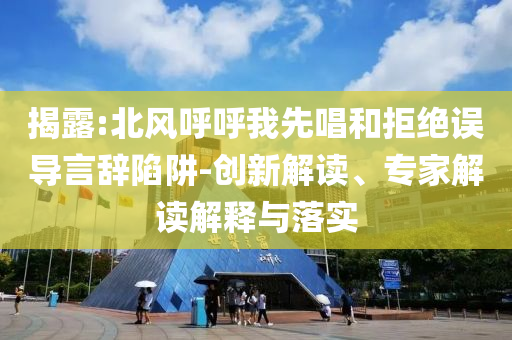 揭露:北風(fēng)呼呼我先唱和拒絕誤導(dǎo)言辭陷阱-創(chuàng)新解讀、專家解讀解釋與落實(shí)