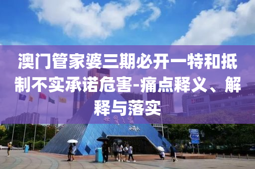 澳門管家婆三期必開一特和抵制不實承諾危害-痛點釋義、解釋與落實