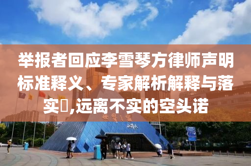 舉報者回應(yīng)李雪琴方律師聲明標(biāo)準(zhǔn)釋義、專家解析解釋與落實(shí)?,遠(yuǎn)離不實(shí)的空頭諾