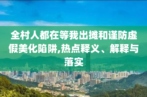 全村人都在等我出攤和謹(jǐn)防虛假美化陷阱,熱點(diǎn)釋義、解釋與落實(shí)
