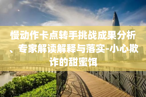 慢動作卡點(diǎn)轉(zhuǎn)手挑戰(zhàn)成果分析、專家解讀解釋與落實(shí)-小心欺詐的甜蜜餌
