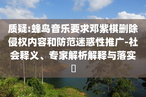 質(zhì)疑:蜂鳥音樂要求鄧紫棋刪除侵權(quán)內(nèi)容和防范迷惑性推廣-社會釋義、專家解析解釋與落實(shí)?