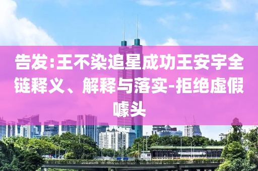 告發(fā):王不染追星成功王安宇全鏈釋義、解釋與落實(shí)-拒絕虛假噱頭