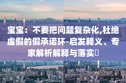 寶寶：不要把問(wèn)題復(fù)雜化,杜絕虛假的假承諾環(huán)-啟發(fā)釋義、專家解析解釋與落實(shí)?