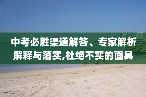中考必勝渠道解答、專家解析解釋與落實,杜絕不實的面具