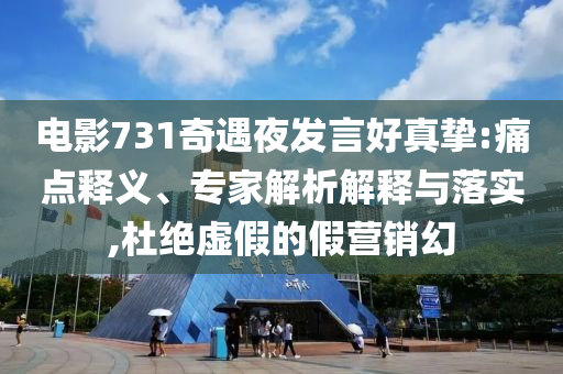 電影731奇遇夜發(fā)言好真摯:痛點釋義、專家解析解釋與落實,杜絕虛假的假營銷幻