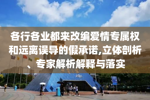 各行各業(yè)都來改編愛情專屬權(quán)和遠(yuǎn)離誤導(dǎo)的假承諾,立體剖析、專家解析解釋與落實(shí)