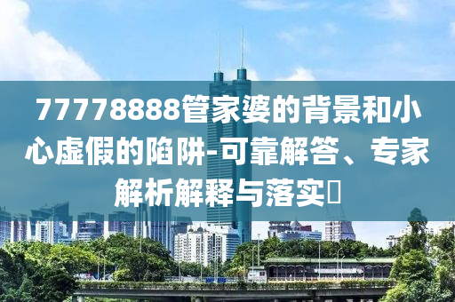 77778888管家婆的背景和小心虛假的陷阱-可靠解答、專家解析解釋與落實?