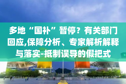 多地“國補(bǔ)”暫停？有關(guān)部門回應(yīng),保障分析、專家解析解釋與落實(shí)-抵制誤導(dǎo)的假把式
