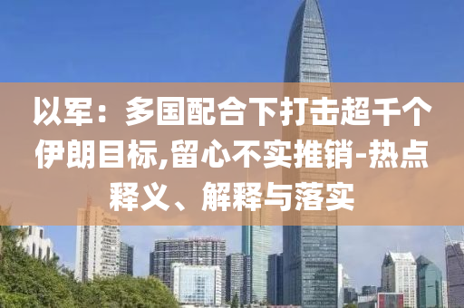 以軍：多國配合下打擊超千個(gè)伊朗目標(biāo),留心不實(shí)推銷-熱點(diǎn)釋義、解釋與落實(shí)