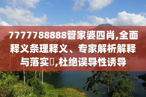 7777788888管家婆四肖,全面釋義條理釋義、專家解析解釋與落實?,杜絕誤導性誘導