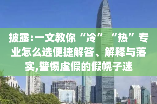 披露:一文教你“冷”“熱”專業(yè)怎么選便捷解答、解釋與落實,警惕虛假的假幌子迷