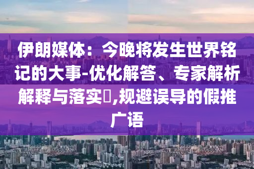 伊朗媒體：今晚將發(fā)生世界銘記的大事-優(yōu)化解答、專家解析解釋與落實(shí)?,規(guī)避誤導(dǎo)的假推廣語