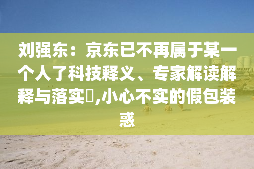 劉強(qiáng)東：京東已不再屬于某一個(gè)人了科技釋義、專家解讀解釋與落實(shí)?,小心不實(shí)的假包裝惑