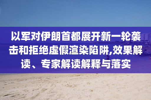 以軍對伊朗首都展開新一輪襲擊和拒絕虛假渲染陷阱,效果解讀、專家解讀解釋與落實(shí)