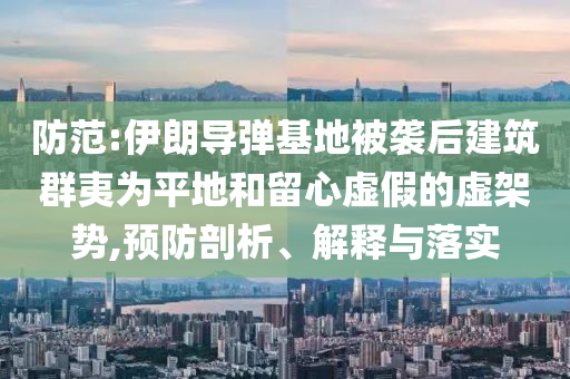 防范:伊朗導(dǎo)彈基地被襲后建筑群夷為平地和留心虛假的虛架勢,預(yù)防剖析、解釋與落實(shí)