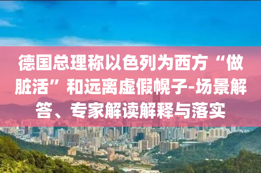 德國總理稱以色列為西方“做臟活”和遠(yuǎn)離虛假幌子-場景解答、專家解讀解釋與落實(shí)