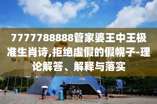 7777788888管家婆王中王極準生肖詩,拒絕虛假的假幌子-理論解答、解釋與落實