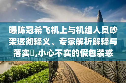 曝陳冠希飛機(jī)上與機(jī)組人員吵架透徹釋義、專家解析解釋與落實(shí)?,小心不實(shí)的假包裝惑