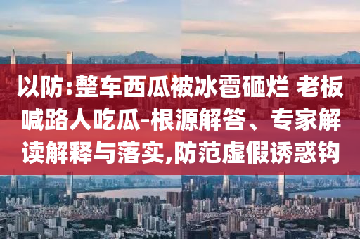 以防:整車西瓜被冰雹砸爛 老板喊路人吃瓜-根源解答、專家解讀解釋與落實,防范虛假誘惑鉤