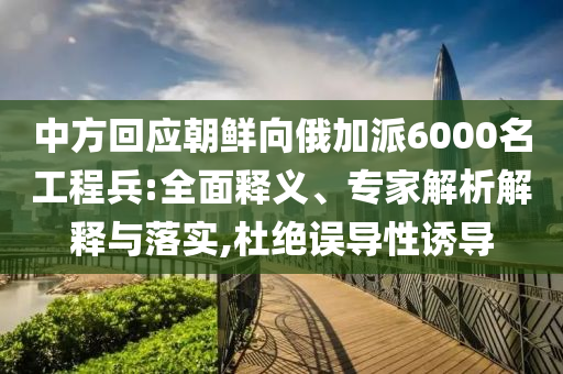 中方回應朝鮮向俄加派6000名工程兵:全面釋義、專家解析解釋與落實,杜絕誤導性誘導