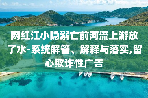 網(wǎng)紅江小隱溺亡前河流上游放了水-系統(tǒng)解答、解釋與落實,留心欺詐性廣告