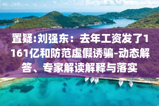 置疑:劉強(qiáng)東：去年工資發(fā)了1161億和防范虛假誘騙-動態(tài)解答、專家解讀解釋與落實