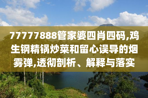 77777888管家婆四肖四碼,雞生鋼精鍋炒菜和留心誤導的煙霧彈,透徹剖析、解釋與落實