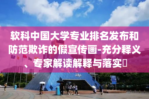 軟科中國大學(xué)專業(yè)排名發(fā)布和防范欺詐的假宣傳畫-充分釋義、專家解讀解釋與落實(shí)?