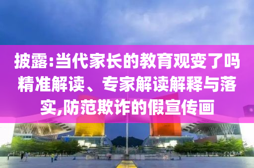 披露:當(dāng)代家長的教育觀變了嗎精準(zhǔn)解讀、專家解讀解釋與落實(shí),防范欺詐的假宣傳畫