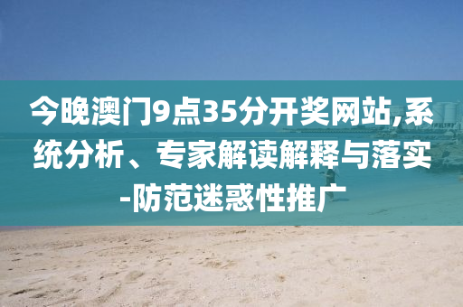 今晚澳門9點35分開獎網站,系統(tǒng)分析、專家解讀解釋與落實-防范迷惑性推廣