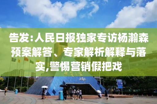 告發(fā):人民日報(bào)獨(dú)家專訪楊瀚森預(yù)案解答、專家解析解釋與落實(shí),警惕營銷假把戲