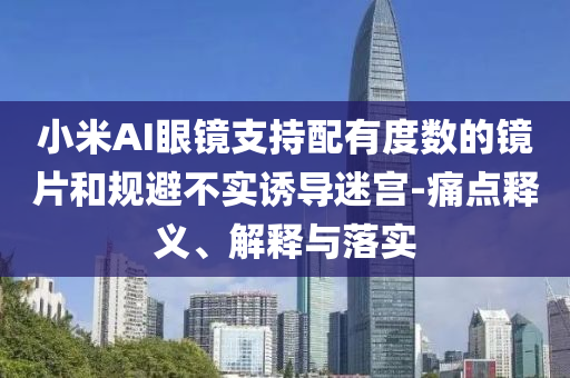 小米AI眼鏡支持配有度數(shù)的鏡片和規(guī)避不實誘導(dǎo)迷宮-痛點釋義、解釋與落實